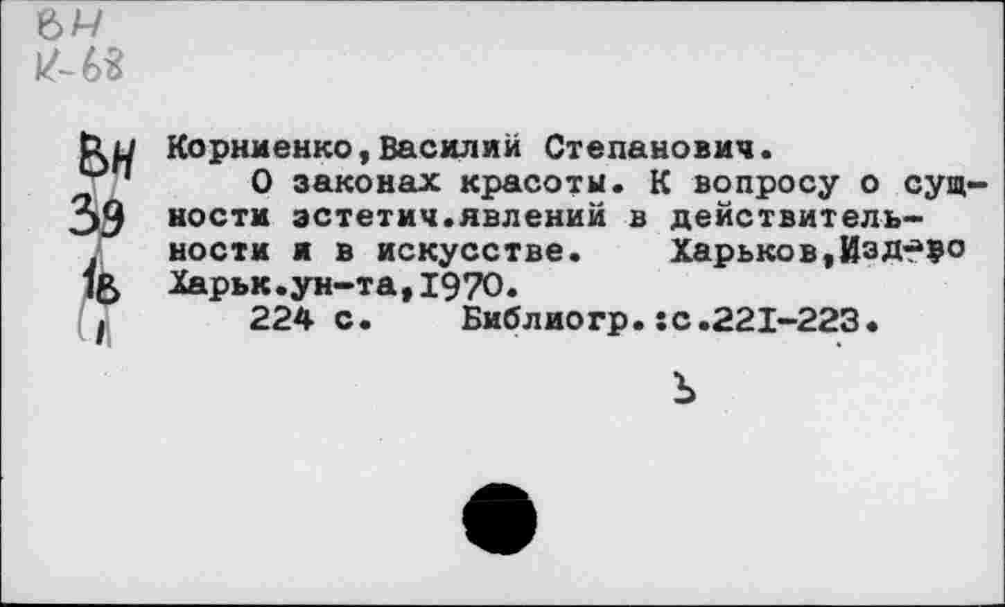 ﻿Ьн
I
Корниенко,Василий Степанович.
О законах красоты. К вопросу о сущности эстетич.явлений в действительности и в искусстве. Харьков,ИзЛт^о Харьк.ун-та,1970.
224с. Библиогр.:с.221-223.